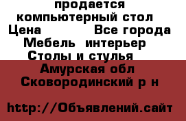 продается компьютерный стол › Цена ­ 1 000 - Все города Мебель, интерьер » Столы и стулья   . Амурская обл.,Сковородинский р-н